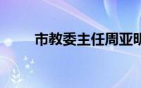 市教委主任周亚明 到底什么情况嘞