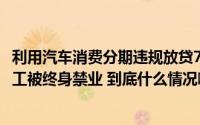 利用汽车消费分期违规放贷758万 农业银行一支行被处罚 员工被终身禁业 到底什么情况嘞