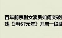 百年前京剧女演员如何突破重重阻碍站在聚光灯下？京味大戏《坤伶?元年》开启一段励志回望 到底什么情况嘞