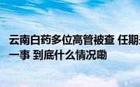 云南白药多位高管被查 任期未满便离职或涉及收购万隆控股一事 到底什么情况嘞