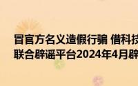 冒官方名义造假行骗 借科技之名传谣牟利——中国互联网联合辟谣平台2024年4月辟谣榜综述 到底什么情况嘞