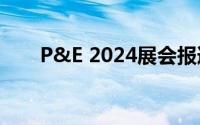 P&E 2024展会报道 到底什么情况嘞