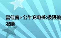 雷佳音×公牛充电桩:极限挑战,实力派切磋飙戏 到底什么情况嘞