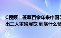 C视频｜荟萃百余年来中国艺术精品力作广汇美术馆同步展出三大重磅展览 到底什么情况嘞