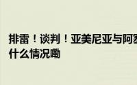 排雷！谈判！亚美尼亚与阿塞拜疆关系正常化更进一步 到底什么情况嘞