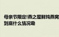 母亲节限定!燕之屋鲜炖燕窝礼盒,暖心诉说“妈妈,窝爱你” 到底什么情况嘞