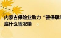 内蒙古保险业助力“警保联动”为群众五一出行护航行动 到底什么情况嘞