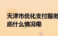 天津市优化支付服务工作取得阶段性进展 到底什么情况嘞