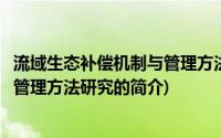 流域生态补偿机制与管理方法研究(关于流域生态补偿机制与管理方法研究的简介)