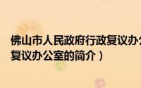 佛山市人民政府行政复议办公室（关于佛山市人民政府行政复议办公室的简介）