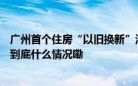 广州首个住房“以旧换新”活动将于5月15日在花都区开展 到底什么情况嘞