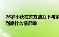 26岁小伙在警方助力下与家人团聚抱住母亲久久不愿松手 到底什么情况嘞