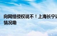 向网络侵权说不！上海长宁这样优化营商网络环境 到底什么情况嘞