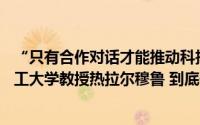 “只有合作对话才能推动科技进步”——访法国巴黎综合理工大学教授热拉尔穆鲁 到底什么情况嘞