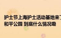 护士节上海护士活动基地来了！今天10多家医院护士们相聚和平公园 到底什么情况嘞