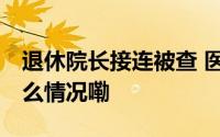 退休院长接连被查 医药反腐高压不减 到底什么情况嘞