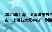 2024年上海“全国城市节约用水宣传周”昨天开幕 现场发布“上海节水元宇宙” 到底什么情况嘞