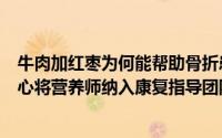 牛肉加红枣为何能帮助骨折患者恢复？曹路社区卫生服务中心将营养师纳入康复指导团队 到底什么情况嘞