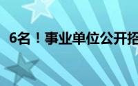 6名！事业单位公开招聘！ 到底什么情况嘞