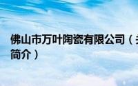 佛山市万叶陶瓷有限公司（关于佛山市万叶陶瓷有限公司的简介）