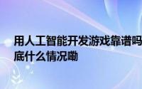 用人工智能开发游戏靠谱吗？17年资深开发者表达质疑 到底什么情况嘞