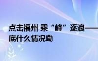 点击福州 乘“峰”逐浪——六届数字中国建设峰会回眸 到底什么情况嘞