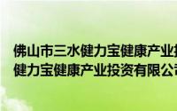 佛山市三水健力宝健康产业投资有限公司（关于佛山市三水健力宝健康产业投资有限公司的简介）