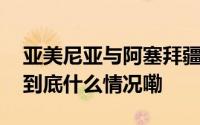 亚美尼亚与阿塞拜疆同意继续和平谈判进程 到底什么情况嘞