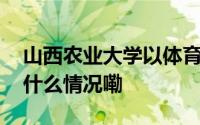 山西农业大学以体育科普赋能乡村振兴 到底什么情况嘞