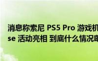 消息称索尼 PS5 Pro 游戏机有望在本月末索尼 PS Showcase 活动亮相 到底什么情况嘞