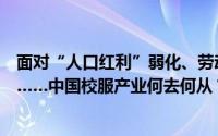 面对“人口红利”弱化、劳动力成本上升、原材料价格上涨……中国校服产业何去何从？ 到底什么情况嘞