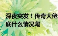 深夜突发！传奇大佬去世身家超2000亿元 到底什么情况嘞