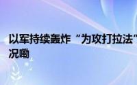 以军持续轰炸“为攻打拉法”要求更多平民撤离 到底什么情况嘞