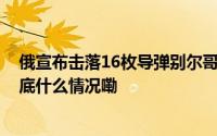 俄宣布击落16枚导弹别尔哥罗德遇袭身亡人数增至19人 到底什么情况嘞