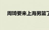 周琦要来上海男篮了？ 到底什么情况嘞