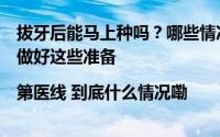 拔牙后能马上种吗？哪些情况导致种植失败？种牙前一定要做好这些准备|第医线 到底什么情况嘞