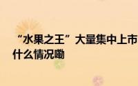 “水果之王”大量集中上市 多因素导致榴莲价格走低 到底什么情况嘞