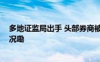 多地证监局出手 头部券商被密集采取监管措施 到底什么情况嘞