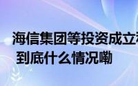 海信集团等投资成立私募基金  出资额10亿元 到底什么情况嘞