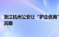 浙江杭州公安让“护企优商”既有力度更有温度 到底什么情况嘞