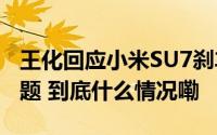 王化回应小米SU7刹车故障以及400未接通问题 到底什么情况嘞