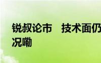 锐叔论市   技术面仍有调整要求 到底什么情况嘞