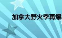 加拿大野火季再爆发 到底什么情况嘞