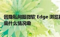 因隐私问题微软 Edge 浏览器将完全移除创建者关注功能 到底什么情况嘞