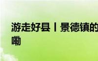 游走好县丨景德镇的源头浮梁 到底什么情况嘞