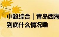 中超综合｜青岛西海岸笑傲“升班马”之战 到底什么情况嘞