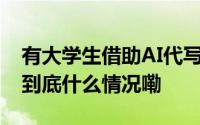 有大学生借助AI代写论文？多所高校发通知 到底什么情况嘞