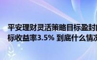 平安理财灵活策略目标盈封闭第15期5月13日起发行止盈目标收益率3.5% 到底什么情况嘞