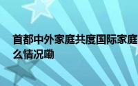 首都中外家庭共度国际家庭日 共享科学“家”年华 到底什么情况嘞