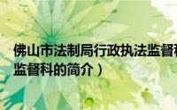 佛山市法制局行政执法监督科（关于佛山市法制局行政执法监督科的简介）